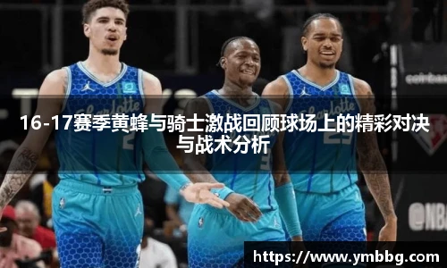 16-17赛季黄蜂与骑士激战回顾球场上的精彩对决与战术分析