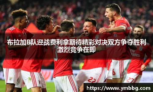 布拉加B队迎战费利拿期待精彩对决双方争夺胜利激烈竞争在即